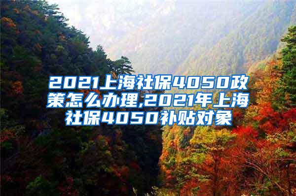 2021上海社保4050政策怎么办理,2021年上海社保4050补贴对象