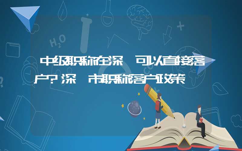 中级职称在深圳可以直接落户?深圳市职称落户政策