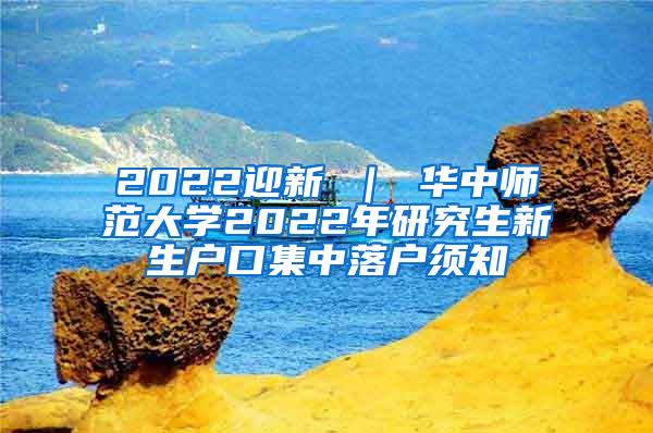 2022迎新 ｜ 华中师范大学2022年研究生新生户口集中落户须知