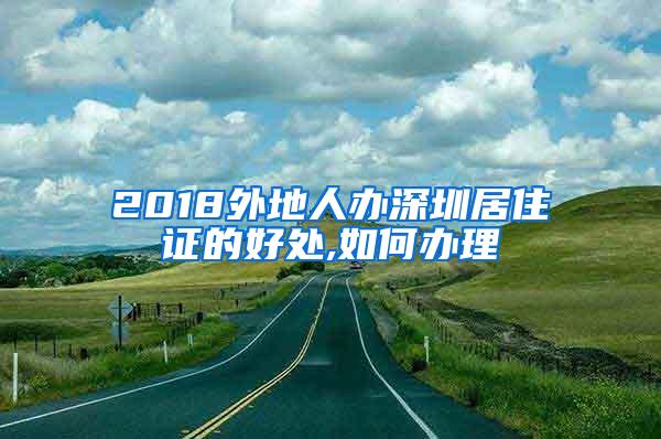 2018外地人办深圳居住证的好处,如何办理