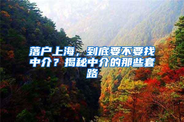 落户上海，到底要不要找中介？揭秘中介的那些套路