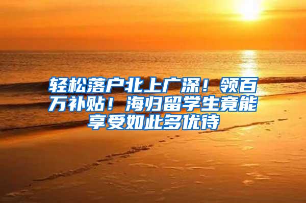 轻松落户北上广深！领百万补贴！海归留学生竟能享受如此多优待