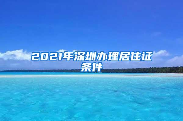 2021年深圳办理居住证条件