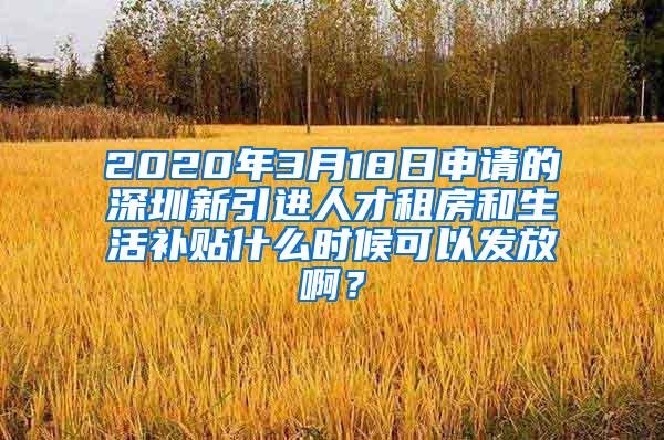 2020年3月18日申请的深圳新引进人才租房和生活补贴什么时候可以发放啊？