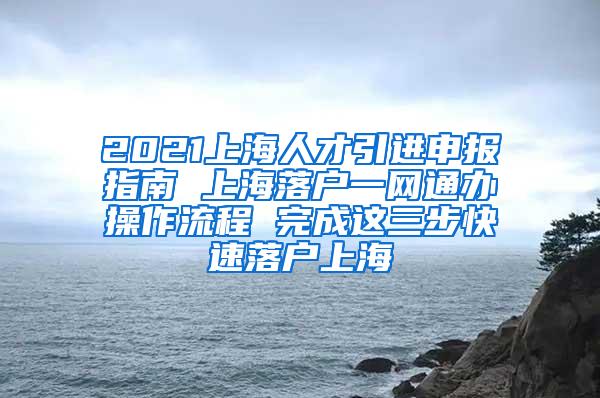 2021上海人才引进申报指南 上海落户一网通办操作流程 完成这三步快速落户上海