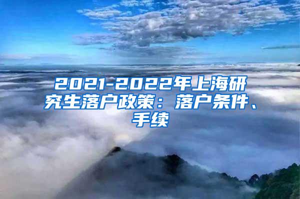 2021-2022年上海研究生落户政策：落户条件、手续