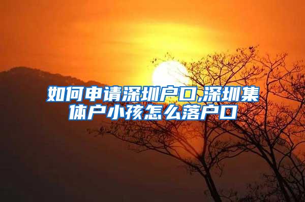 如何申请深圳户口,深圳集体户小孩怎么落户口