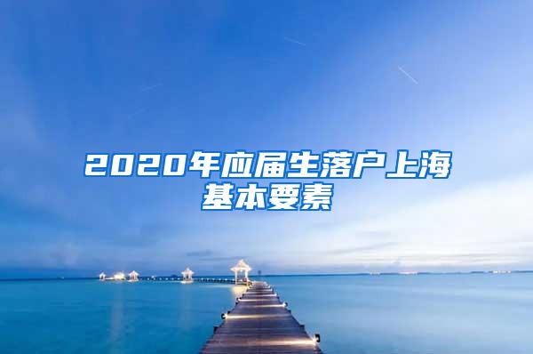 2020年应届生落户上海基本要素