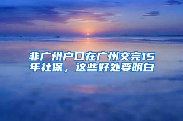 非广州户口在广州交完15年社保，这些好处要明白