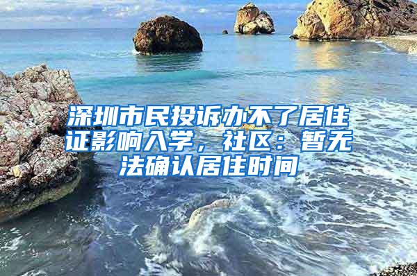 深圳市民投诉办不了居住证影响入学，社区：暂无法确认居住时间