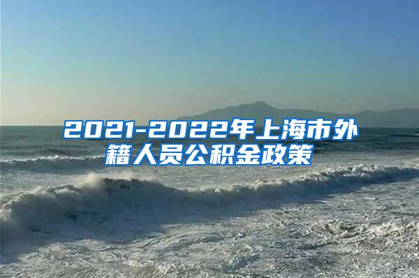 2021-2022年上海市外籍人员公积金政策