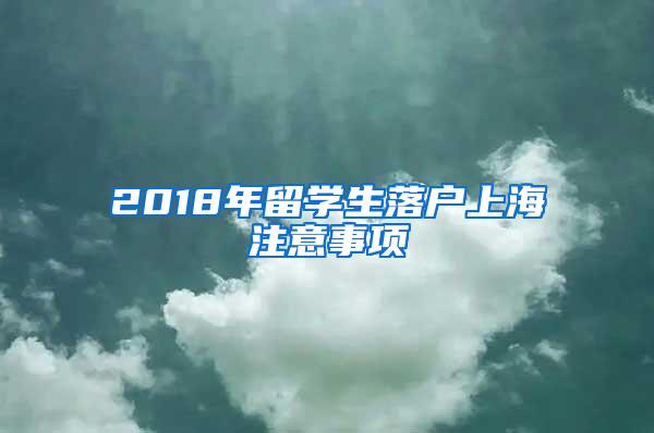 2018年留学生落户上海注意事项