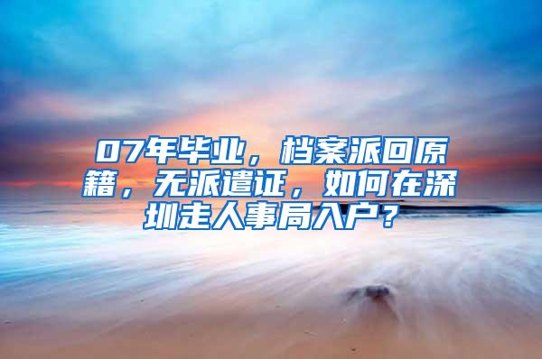 07年毕业，档案派回原籍，无派遣证，如何在深圳走人事局入户？