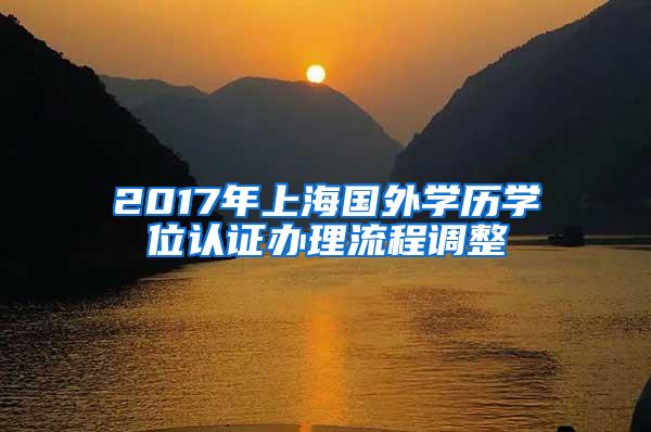 2017年上海国外学历学位认证办理流程调整