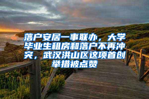 落户安居一事联办，大学毕业生租房和落户不再冲突，武汉洪山区这项首创举措被点赞