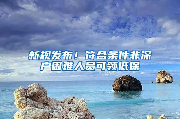 新规发布！符合条件非深户困难人员可领低保