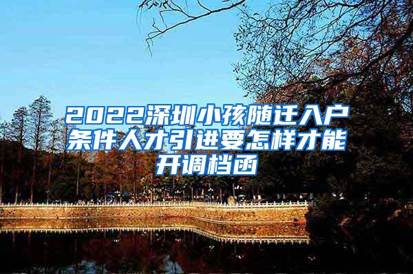 2022深圳小孩随迁入户条件人才引进要怎样才能开调档函