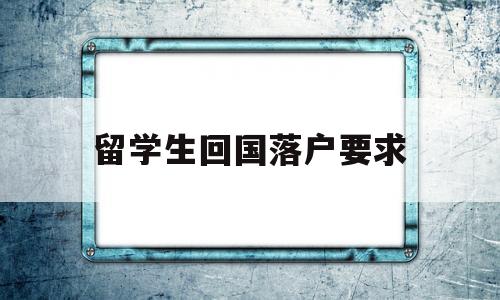 留学生回国落户要求(留学生回国落户要求高吗) 留学生入户深圳