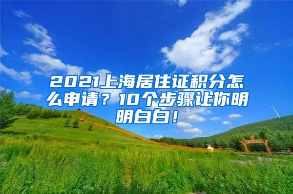 2021上海居住证积分怎么申请？10个步骤让你明明白白！