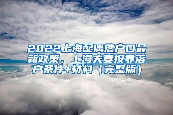 2022上海配偶落户口最新政策，上海夫妻投靠落户条件+材料（完整版）