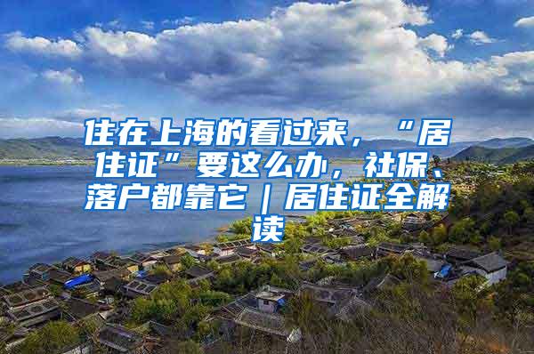 住在上海的看过来，“居住证”要这么办，社保、落户都靠它｜居住证全解读