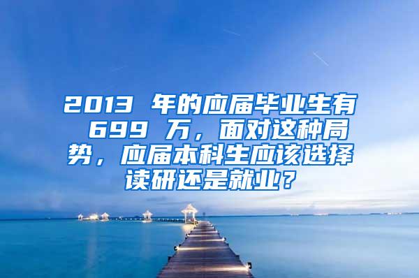 2013 年的应届毕业生有 699 万，面对这种局势，应届本科生应该选择读研还是就业？