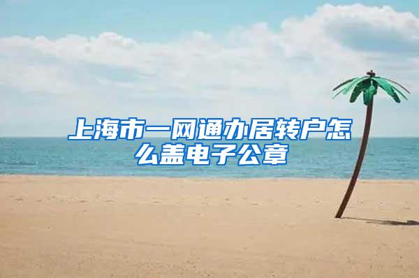 上海市一网通办居转户怎么盖电子公章