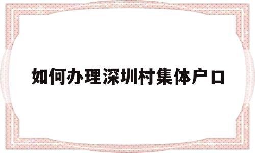 如何办理深圳村集体户口(深圳市内集体户口迁移手续流程) 大专入户深圳