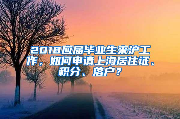 2018应届毕业生来沪工作，如何申请上海居住证、积分、落户？