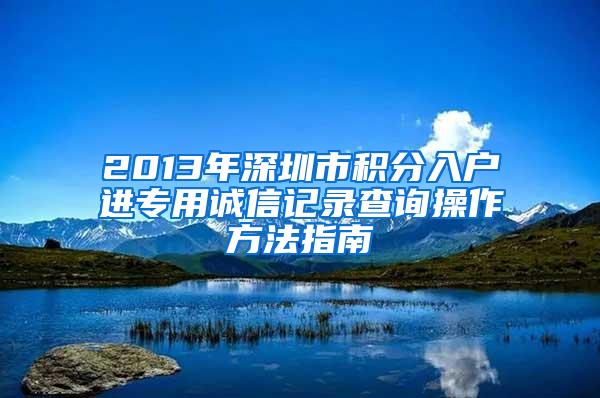 2013年深圳市积分入户进专用诚信记录查询操作方法指南