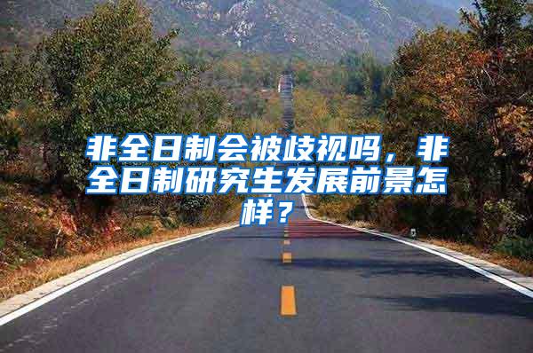 非全日制会被歧视吗，非全日制研究生发展前景怎样？