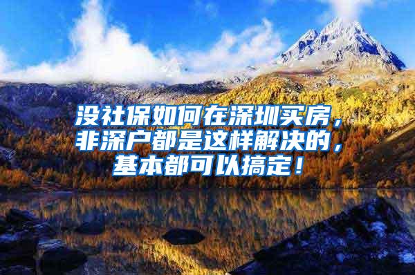 没社保如何在深圳买房，非深户都是这样解决的，基本都可以搞定！