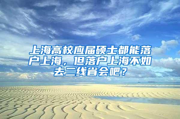 上海高校应届硕士都能落户上海，但落户上海不如去二线省会吧？