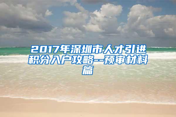 2017年深圳市人才引进积分入户攻略--预审材料篇