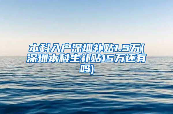 本科入户深圳补贴1.5万(深圳本科生补贴15万还有吗)