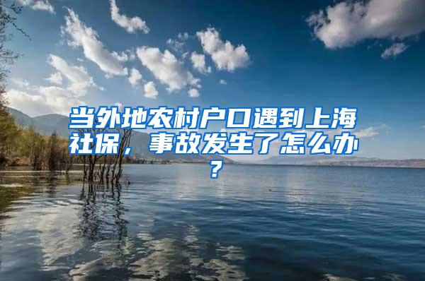 当外地农村户口遇到上海社保，事故发生了怎么办？