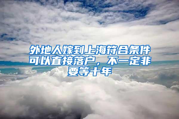 外地人嫁到上海符合条件可以直接落户，不一定非要等十年