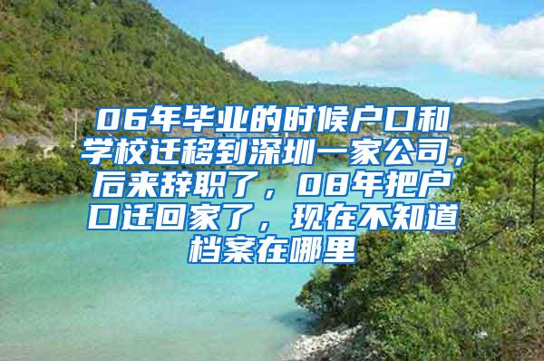 06年毕业的时候户口和学校迁移到深圳一家公司，后来辞职了，08年把户口迁回家了，现在不知道档案在哪里