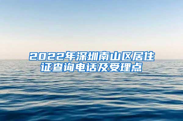 2022年深圳南山区居住证查询电话及受理点