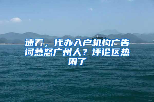 速看，代办入户机构广告词惹怒广州人？评论区热闹了