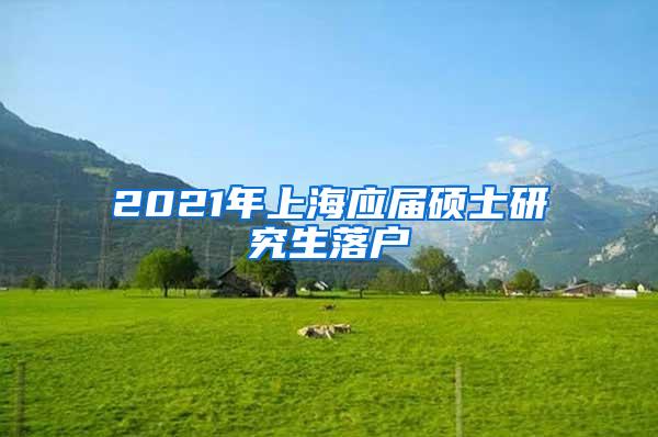 2021年上海应届硕士研究生落户