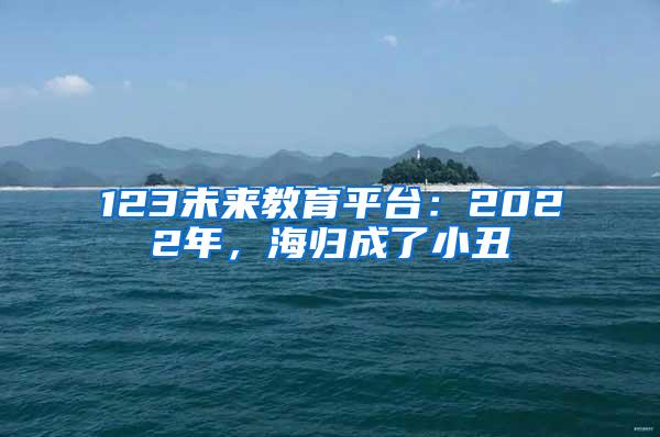 123未来教育平台：2022年，海归成了小丑