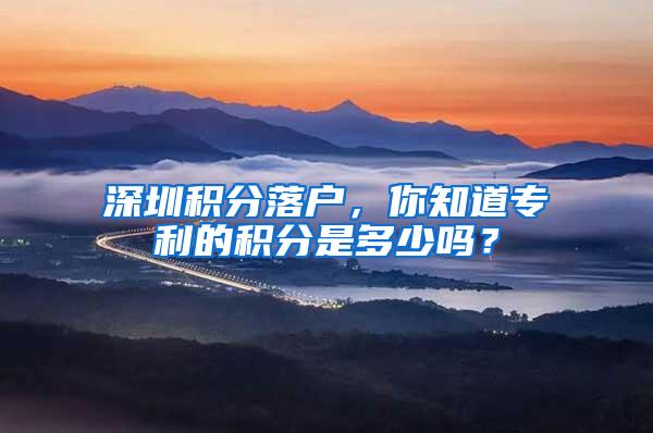 深圳积分落户，你知道专利的积分是多少吗？