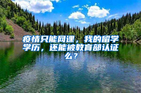 疫情只能网课，我的留学学历，还能被教育部认证么？