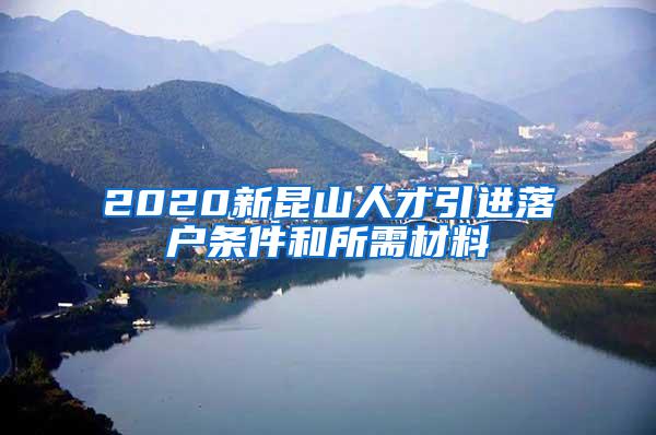 2020新昆山人才引进落户条件和所需材料