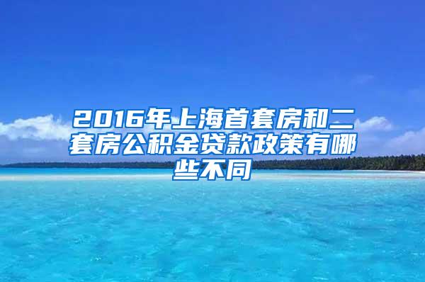 2016年上海首套房和二套房公积金贷款政策有哪些不同