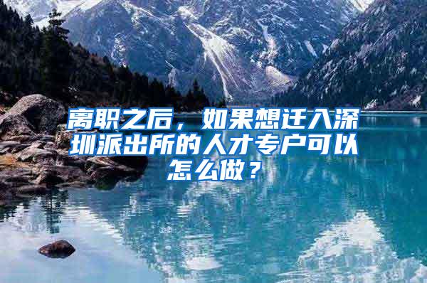 离职之后，如果想迁入深圳派出所的人才专户可以怎么做？