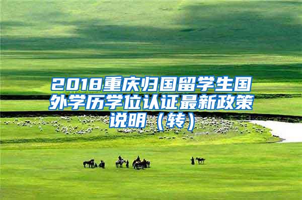 2018重庆归国留学生国外学历学位认证最新政策说明（转）