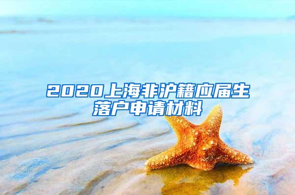 2020上海非沪籍应届生落户申请材料