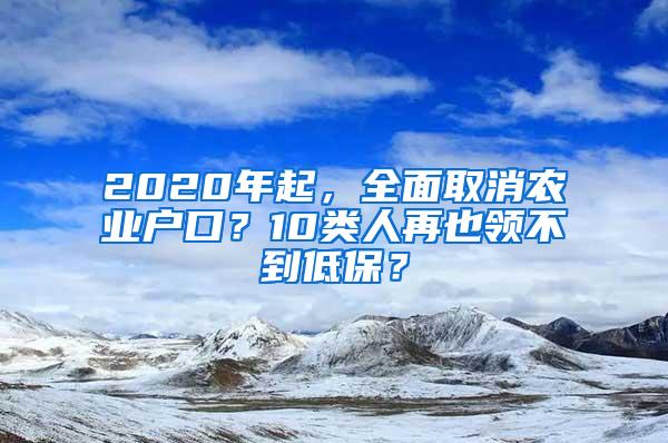 2020年起，全面取消农业户口？10类人再也领不到低保？